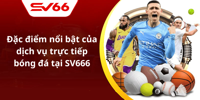 Đặc điểm nổi bật của dịch vụ trực tiếp bóng đá tại SV666