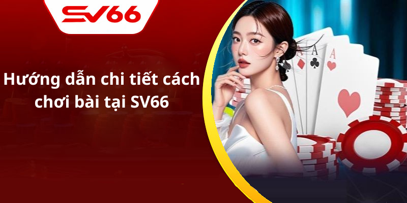Hướng dẫn chi tiết cách chơi bài tại SV66