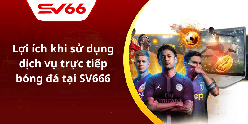 Lợi ích khi sử dụng dịch vụ trực tiếp bóng đá tại SV666