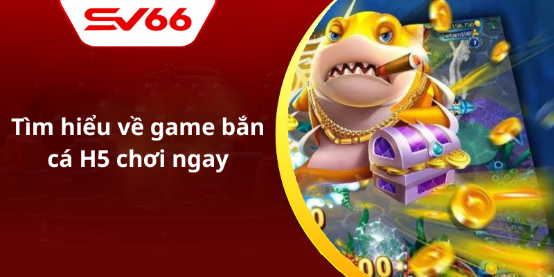 Tìm hiểu về game bắn cá H5 chơi ngay