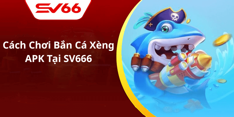 Cách Chơi Bắn Cá Xèng APK Tại SV666