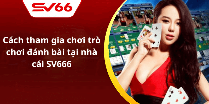 Cách tham gia chơi trò chơi đánh bài tại nhà cái SV666