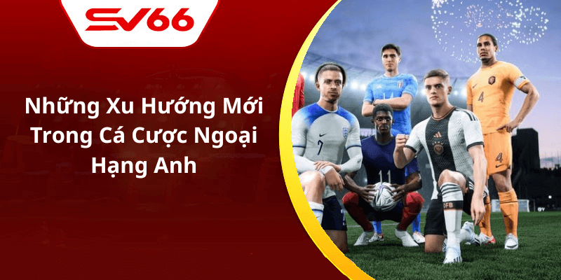 Những Xu Hướng Mới Trong Cá Cược Ngoại Hạng Anh