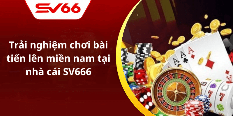 Trải nghiệm chơi bài tiến lên miền nam tại nhà cái SV666