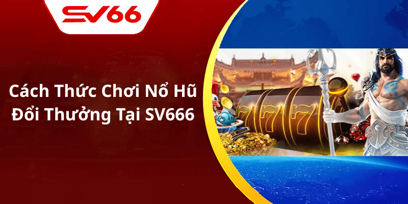 Cách Thức Chơi Nổ Hũ Đổi Thưởng Tại SV666