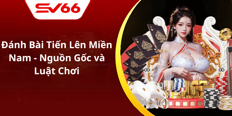 Đánh Bài Tiến Lên Miền Nam - Nguồn Gốc và Luật Chơi