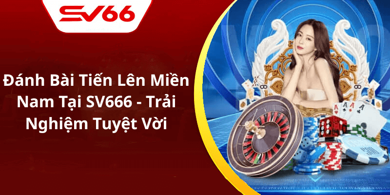 Đánh Bài Tiến Lên Miền Nam Tại SV666 - Trải Nghiệm Tuyệt Vời