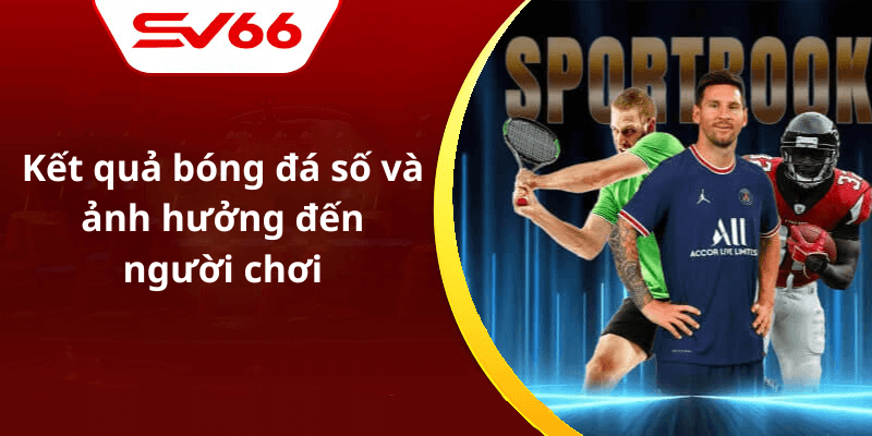 Kết quả bóng đá số và ảnh hưởng đến người chơi