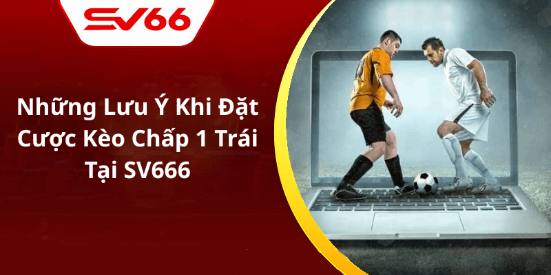 Những Lưu Ý Khi Đặt Cược Kèo Chấp 1 Trái Tại SV666