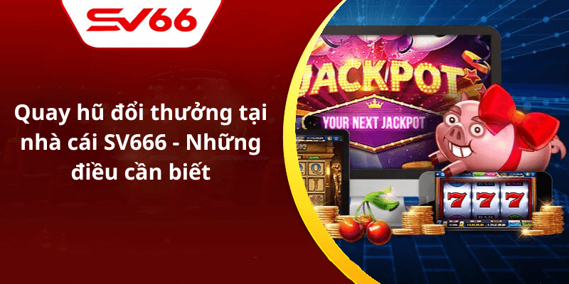 Quay hũ đổi thưởng tại nhà cái SV666 - Những điều cần biết