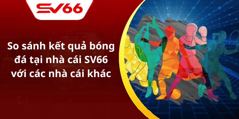 So sánh kết quả bóng đá tại nhà cái SV66 với các nhà cái khác